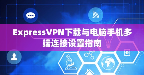 ExpressVPN下载与电脑手机多端连接设置指南 ExpressVPN下载与电脑手机多端连接设置指南