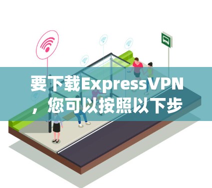 要下载ExpressVPN，您可以按照以下步骤操作