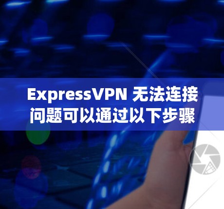 ExpressVPN 无法连接问题可以通过以下步骤进行修复 ExpressVPN 无法连接问题可以通过以下步骤进行修复