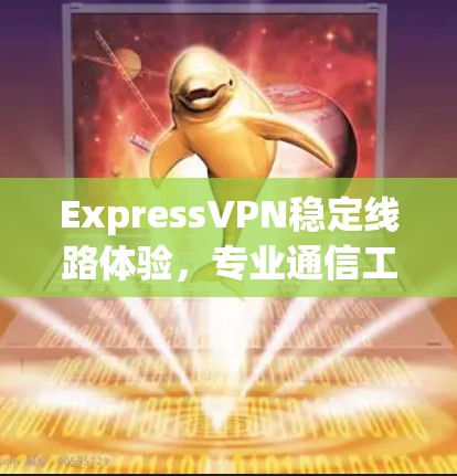 ExpressVPN稳定线路体验，专业通信工具的表现