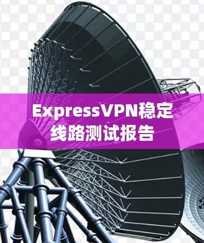 ExpressVPN稳定线路测试报告 ExpressVPN稳定线路测试报告