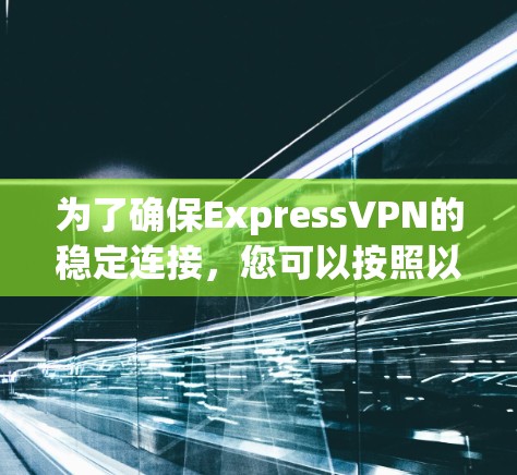 为了确保ExpressVPN的稳定连接,您可以按照以下步骤进行测试 为了确保ExpressVPN的稳定连接,您可以按照以下步骤进行测试