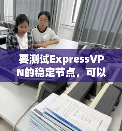 要测试ExpressVPN的稳定节点,可以按照以下步骤进行 要测试ExpressVPN的稳定节点,可以按照以下步骤进行