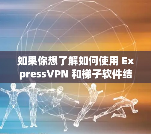 如果你想了解如何使用 ExpressVPN 和梯子软件结合来实现更高效的网络访问，以下是一些可能的方法和建议