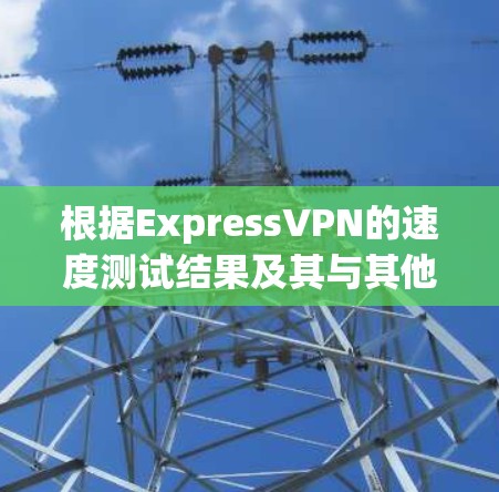 根据ExpressVPN的速度测试结果及其与其他VPN服务提供商的对比，以下是综合评估和排名