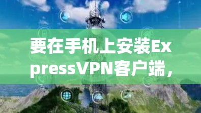 要在手机上安装ExpressVPN客户端,可以按照以下步骤操作 要在手机上安装ExpressVPN客户端,可以按照以下步骤操作