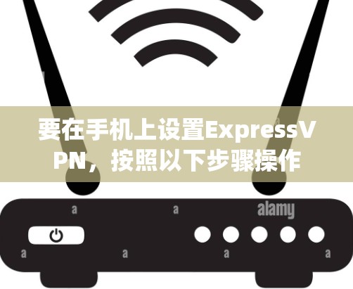要在手机上设置ExpressVPN，按照以下步骤操作