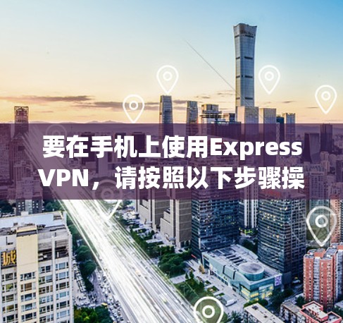 要在手机上使用ExpressVPN,请按照以下步骤操作 要在手机上使用ExpressVPN,请按照以下步骤操作