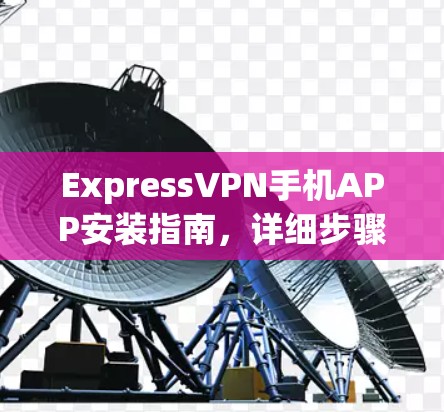 ExpressVPN手机APP安装指南,详细步骤与技术说明 ExpressVPN手机APP安装指南,详细步骤与技术说明