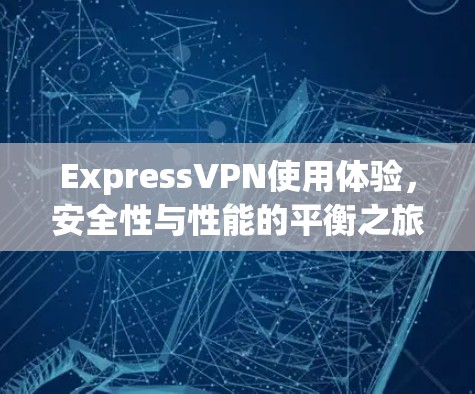 ExpressVPN使用体验,安全性与性能的平衡之旅 ExpressVPN使用体验,安全性与性能的平衡之旅