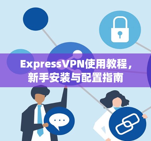 ExpressVPN使用教程,新手安装与配置指南 ExpressVPN使用教程,新手安装与配置指南