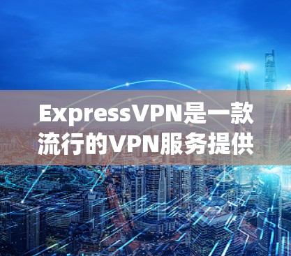 ExpressVPN是一款流行的VPN服务提供商,用户可以通过以下步骤轻松使用 ExpressVPN是一款流行的VPN服务提供商,用户可以通过以下步骤轻松使用