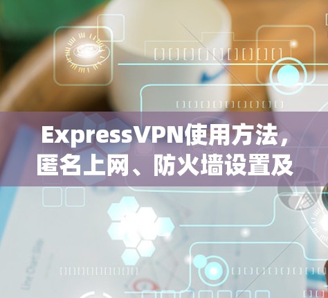 ExpressVPN使用方法,匿名上网、防火墙设置及故障排除 ExpressVPN使用方法,匿名上网、防火墙设置及故障排除