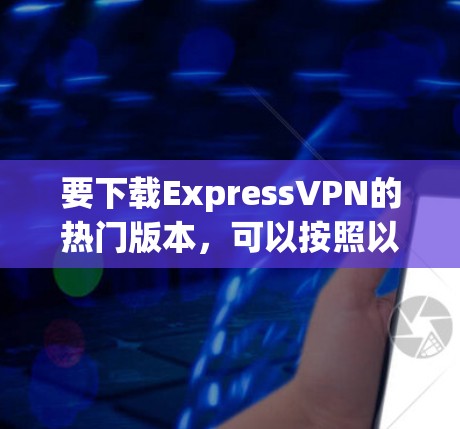 要下载ExpressVPN的热门版本,可以按照以下步骤操作 要下载ExpressVPN的热门版本,可以按照以下步骤操作