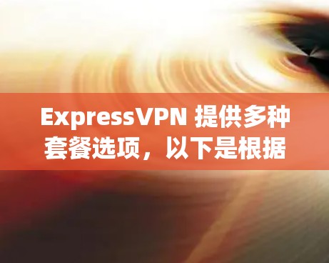ExpressVPN 提供多种套餐选项,以下是根据不同用户需求的热门版本推荐 ExpressVPN 提供多种套餐选项,以下是根据不同用户需求的热门版本推荐