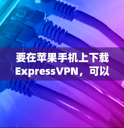 要在苹果手机上下载ExpressVPN，可以按照以下步骤操作