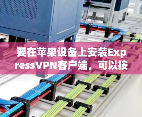 要在苹果设备上安装ExpressVPN客户端,可以按照以下步骤操作 要在苹果设备上安装ExpressVPN客户端,可以按照以下步骤操作