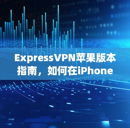 ExpressVPN苹果版本指南，如何在iPhone上使用VPN