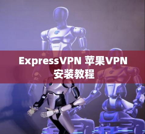 ExpressVPN 苹果VPN 安装教程 ExpressVPN 苹果VPN 安装教程