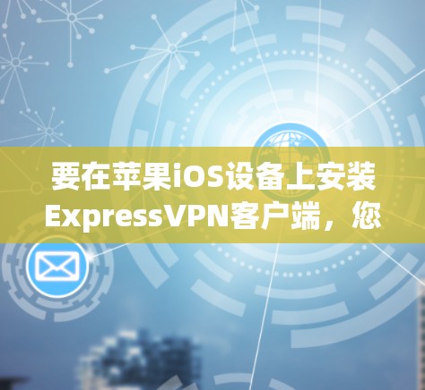 要在苹果iOS设备上安装ExpressVPN客户端,您可以按照以下步骤操作 要在苹果iOS设备上安装ExpressVPN客户端,您可以按照以下步骤操作