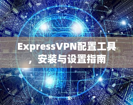 ExpressVPN配置工具,安装与设置指南 ExpressVPN配置工具,安装与设置指南