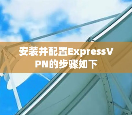 安装并配置ExpressVPN的步骤如下 安装并配置ExpressVPN的步骤如下