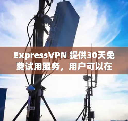 ExpressVPN 提供30天免费试用服务,用户可以在此期间体验其VPN服务。以下是ExpressVPN的主要功能介绍 ExpressVPN 提供30天免费试用服务,用户可以在此期间体验其VPN服务。以下是ExpressVPN的主要功能介绍