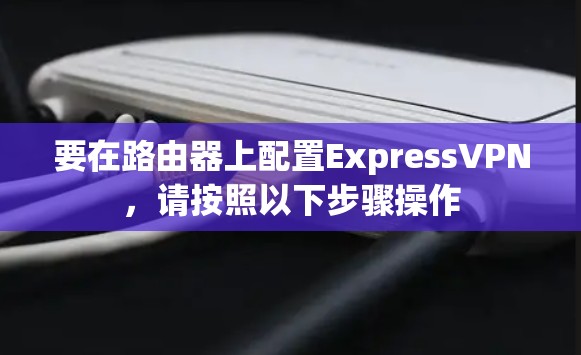 要在路由器上配置ExpressVPN,请按照以下步骤操作 要在路由器上配置ExpressVPN,请按照以下步骤操作