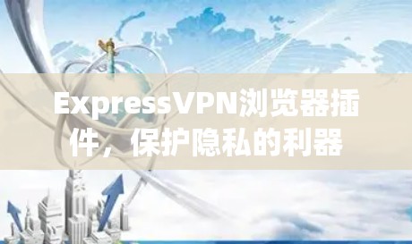ExpressVPN浏览器插件,保护隐私的利器 ExpressVPN浏览器插件,保护隐私的利器