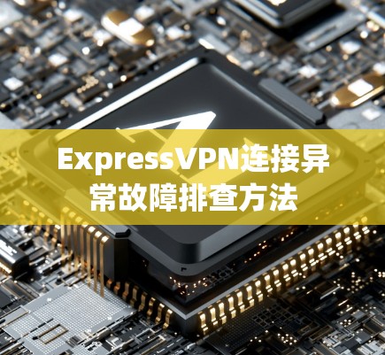 ExpressVPN连接异常故障排查方法 ExpressVPN连接异常故障排查方法