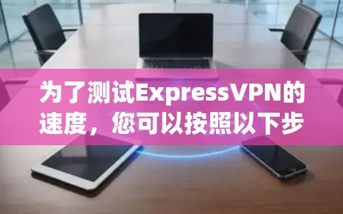 为了测试ExpressVPN的速度，您可以按照以下步骤进行