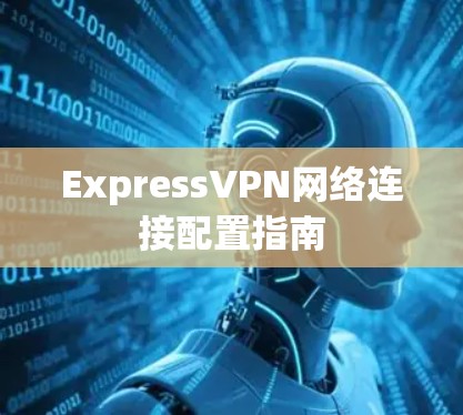 ExpressVPN网络连接配置指南 ExpressVPN网络连接配置指南