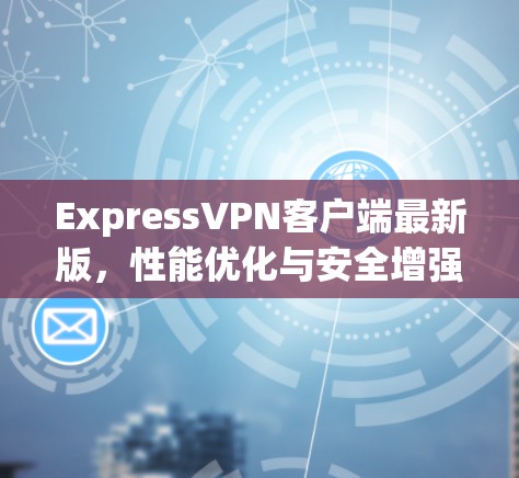 ExpressVPN客户端最新版,性能优化与安全增强 ExpressVPN客户端最新版,性能优化与安全增强