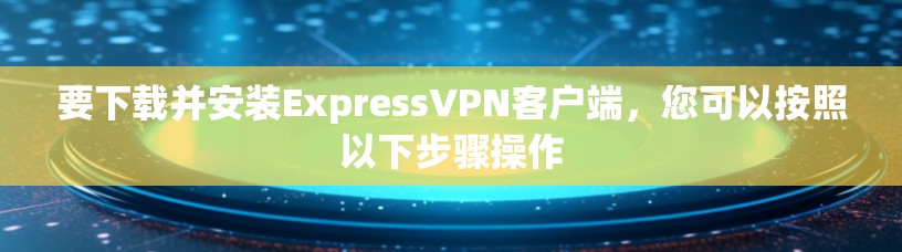 要下载并安装ExpressVPN客户端,您可以按照以下步骤操作 要下载并安装ExpressVPN客户端,您可以按照以下步骤操作