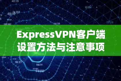 ExpressVPN客户端设置方法与注意事项 ExpressVPN客户端设置方法与注意事项
