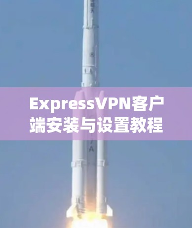 ExpressVPN客户端安装与设置教程 ExpressVPN客户端安装与设置教程