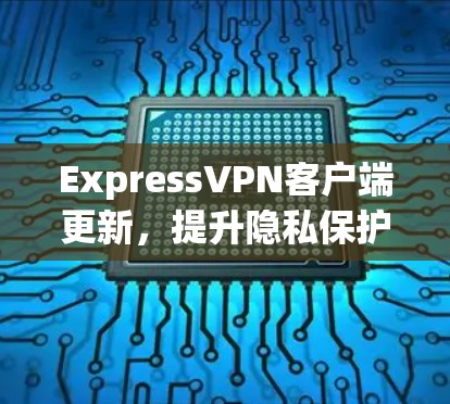 ExpressVPN客户端更新,提升隐私保护与网络安全 ExpressVPN客户端更新,提升隐私保护与网络安全
