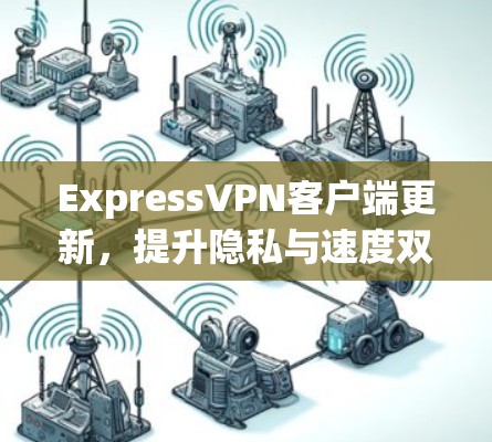 ExpressVPN客户端更新,提升隐私与速度双重保障 ExpressVPN客户端更新,提升隐私与速度双重保障