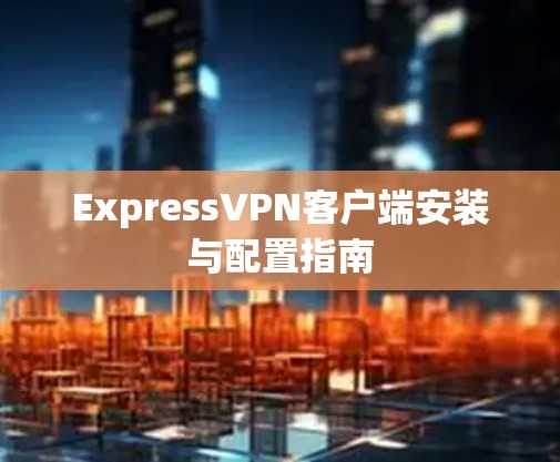 ExpressVPN客户端安装与配置指南 ExpressVPN客户端安装与配置指南