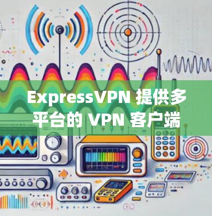 ExpressVPN 提供多平台的 VPN 客户端，以下是针对不同操作系统的下载和安装指南
