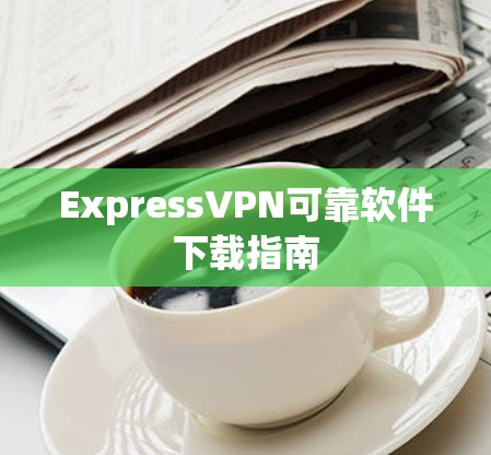 ExpressVPN可靠软件下载指南 ExpressVPN可靠软件下载指南