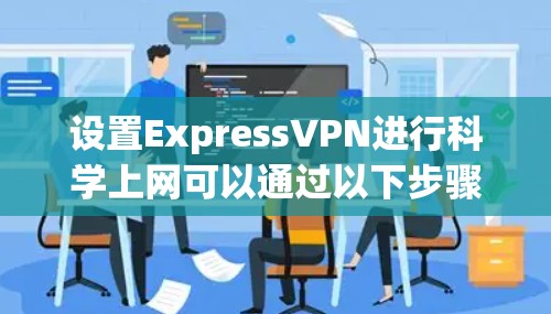 设置ExpressVPN进行科学上网可以通过以下步骤实现