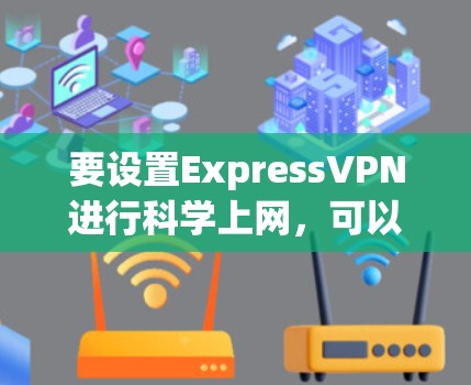 要设置ExpressVPN进行科学上网,可以按照以下步骤操作 要设置ExpressVPN进行科学上网,可以按照以下步骤操作