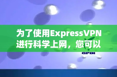 为了使用ExpressVPN进行科学上网,您可以按照以下步骤操作 为了使用ExpressVPN进行科学上网,您可以按照以下步骤操作