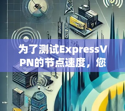 为了测试ExpressVPN的节点速度,您可以按照以下步骤进行 为了测试ExpressVPN的节点速度,您可以按照以下步骤进行