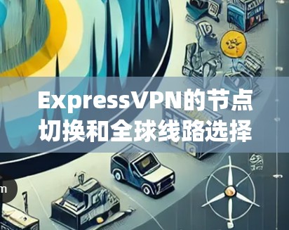 ExpressVPN的节点切换和全球线路选择提供了灵活性和便利，适合不同需求的用户。以下是对这一功能的详细分析和总结