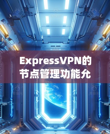 ExpressVPN的节点管理功能允许用户对VPN服务器进行操作，确保网络连接的稳定和性能。以下是管理节点的基本步骤和功能