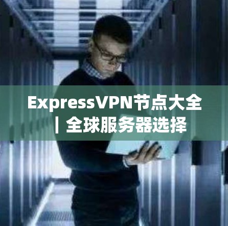 ExpressVPN节点大全｜全球服务器选择