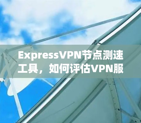 ExpressVPN节点测速工具，如何评估VPN服务质量