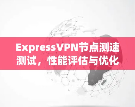 ExpressVPN节点测速测试，性能评估与优化建议